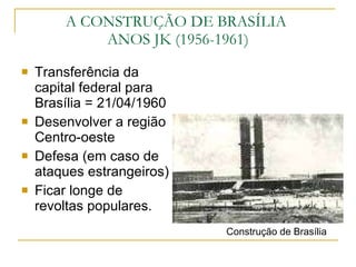 Transferência da capital federal para Brasília = 21/04/1960 Desenvolver a região Centro-oeste Defesa (em caso de ataques estrangeiros) Ficar longe de revoltas populares. A CONSTRUÇÃO DE BRASÍLIA  ANOS JK (1956-1961) Construção de Brasília 