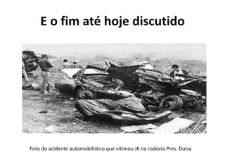 Foto do acidente automobilístico que vitimou JK na rodovia Pres. Dutra
E o fim até hoje discutido
 