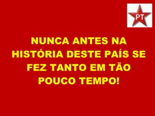NUNCA ANTES NA HISTÓRIA DESTE PAÍS SE FEZ TANTO EM TÃO POUCO TEMPO! 