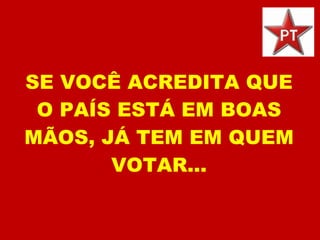 SE VOCÊ ACREDITA QUE O PAÍS ESTÁ EM BOAS MÃOS, JÁ TEM EM QUEM VOTAR... 