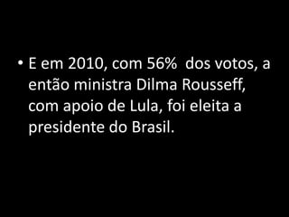 • E em 2010, com 56% dos votos, a
então ministra Dilma Rousseff,
com apoio de Lula, foi eleita a
presidente do Brasil.
 