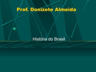 Prof. Donizete Almeida




     História do Brasil
 