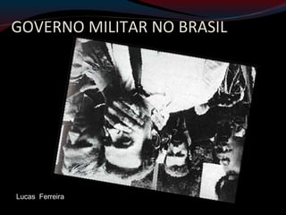 GOVERNO MILITAR NO BRASIL
Lucas Ferreira
 