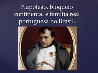 {
Napoleão, bloqueio
continental e família real
portuguesa no Brasil.
 