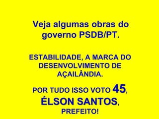 Veja algumas obras do
  governo PSDB/PT.

ESTABILIDADE, A MARCA DO
  DESENVOLVIMENTO DE
      AÇAILÂNDIA.

POR TUDO ISSO VOTO   45,
  ÉLSON SANTOS,
       PREFEITO!
 