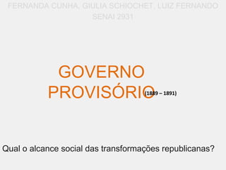 GOVERNO
PROVISÓRIO
FERNANDA CUNHA, GIULIA SCHIOCHET, LUIZ FERNANDO
SENAI 2931
(1889 – 1891)
Qual o alcance social das transformações republicanas?
 