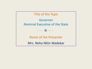 Title of the Topic
Governor
Nominal Executive of the State
Name of the Presenter
Mrs. Neha Nitin Wadekar
 