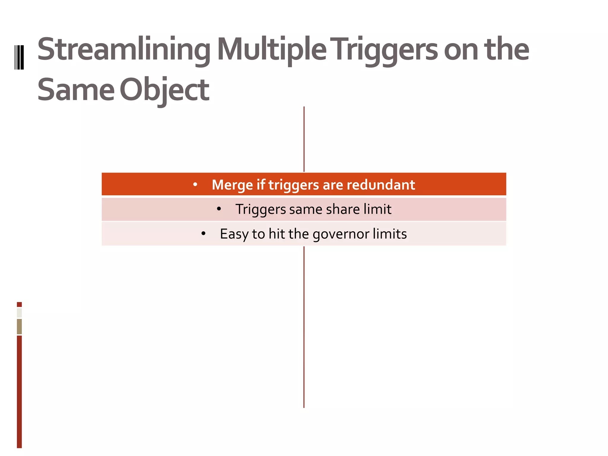 Streamlining Multiple Triggers on the
Same Object

           • Merge if triggers are redundant
              • Triggers same share limit
            • Easy to hit the governor limits
 