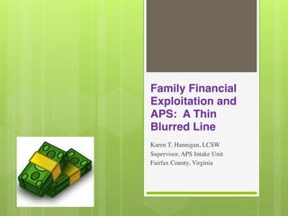 Family Financial
Exploitation and
APS: A Thin
Blurred Line
Karen T. Hannigan, LCSW
Supervisor, APS Intake Unit
Fairfax County, Virginia
 