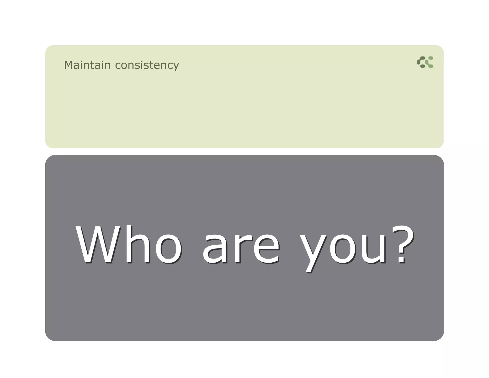 Maintain consistency




 Who are you?
 