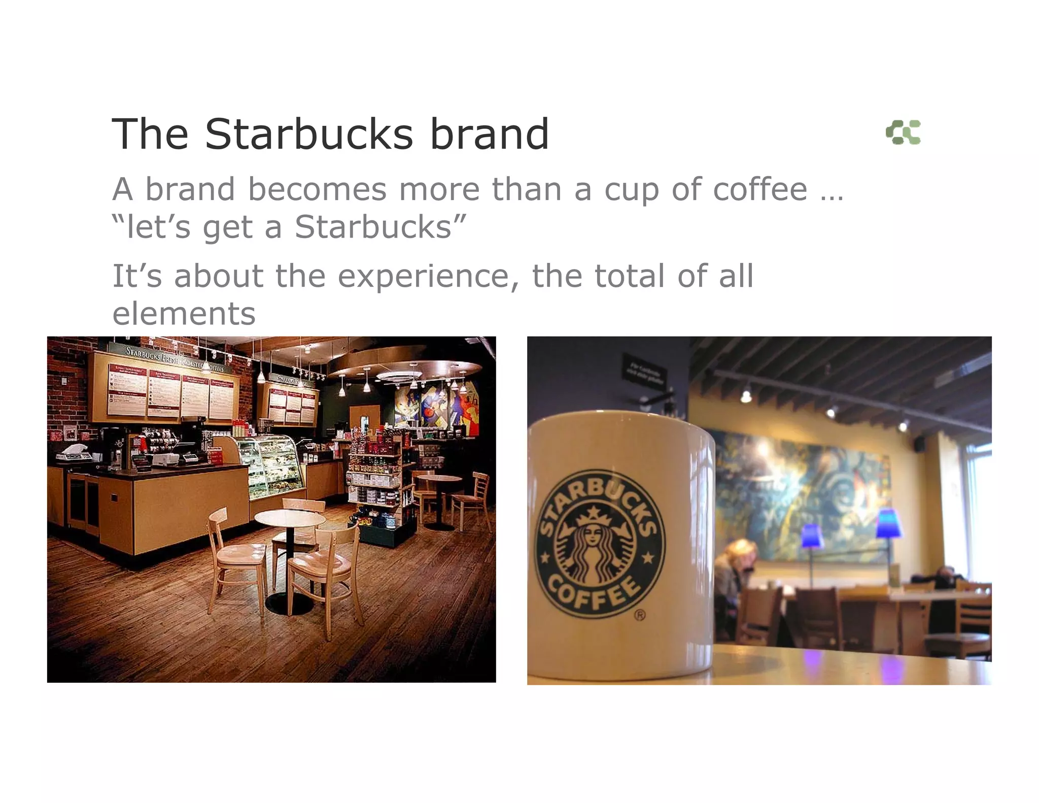 The Starbucks brand
A brand becomes more than a cup of coffee …
“let’s get a Starbucks”
It’s about the experience, the total of all
elements
 