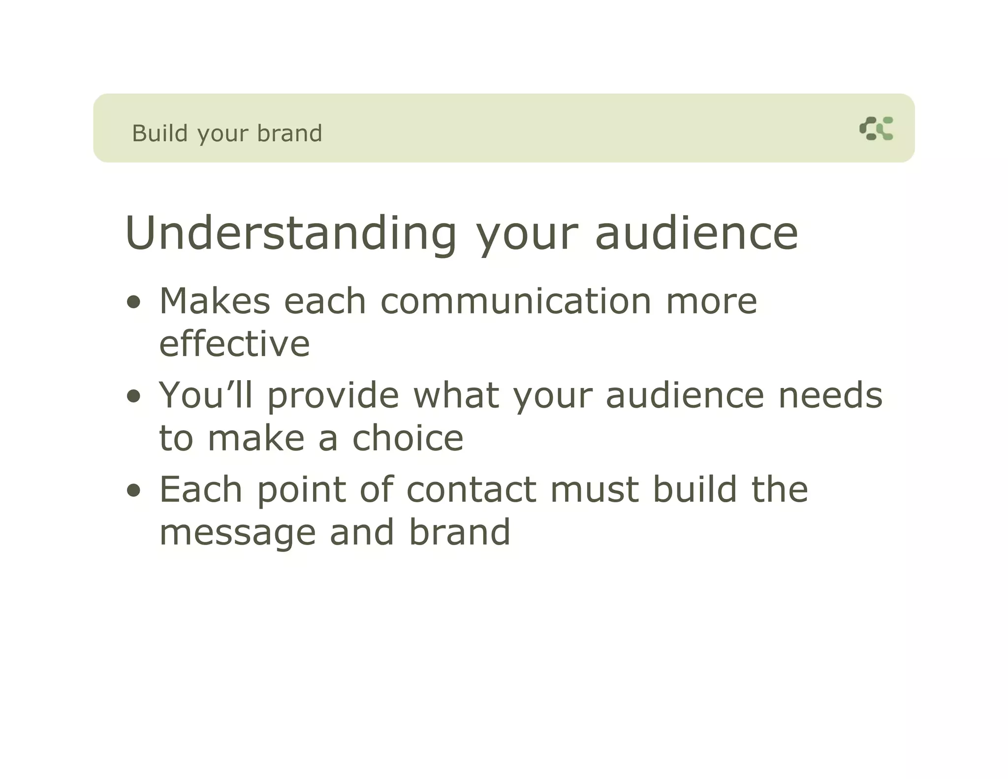 Build your brand



Understanding your audience
• Makes each communication more
  effective
• You’ll provide what your audience needs
  to make a choice
• Each point of contact must build the
  message and brand
 