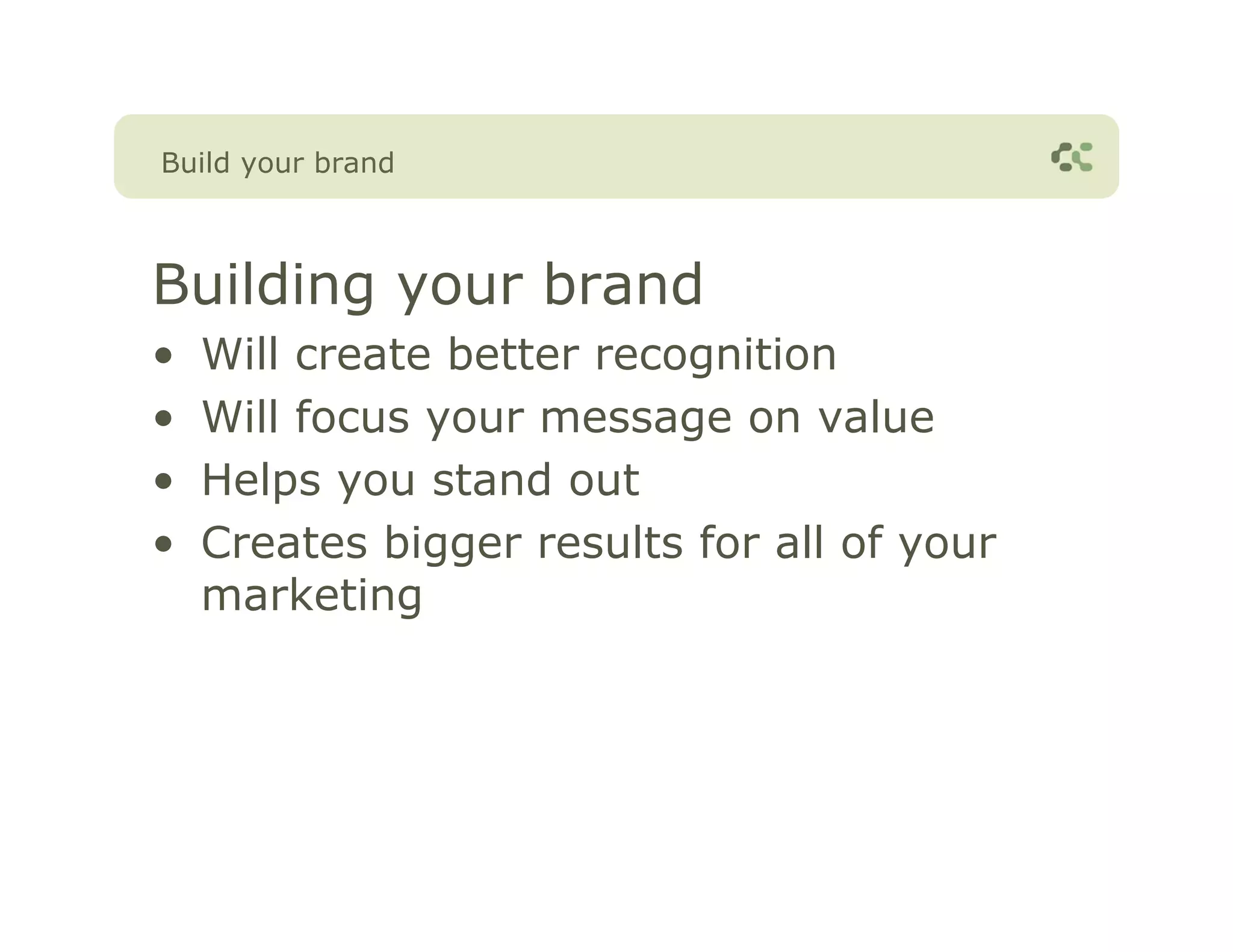 Build your brand



Building your brand
•   Will create better recognition
•   Will focus your message on value
•   Helps you stand out
•   Creates bigger results for all of your
    marketing
 