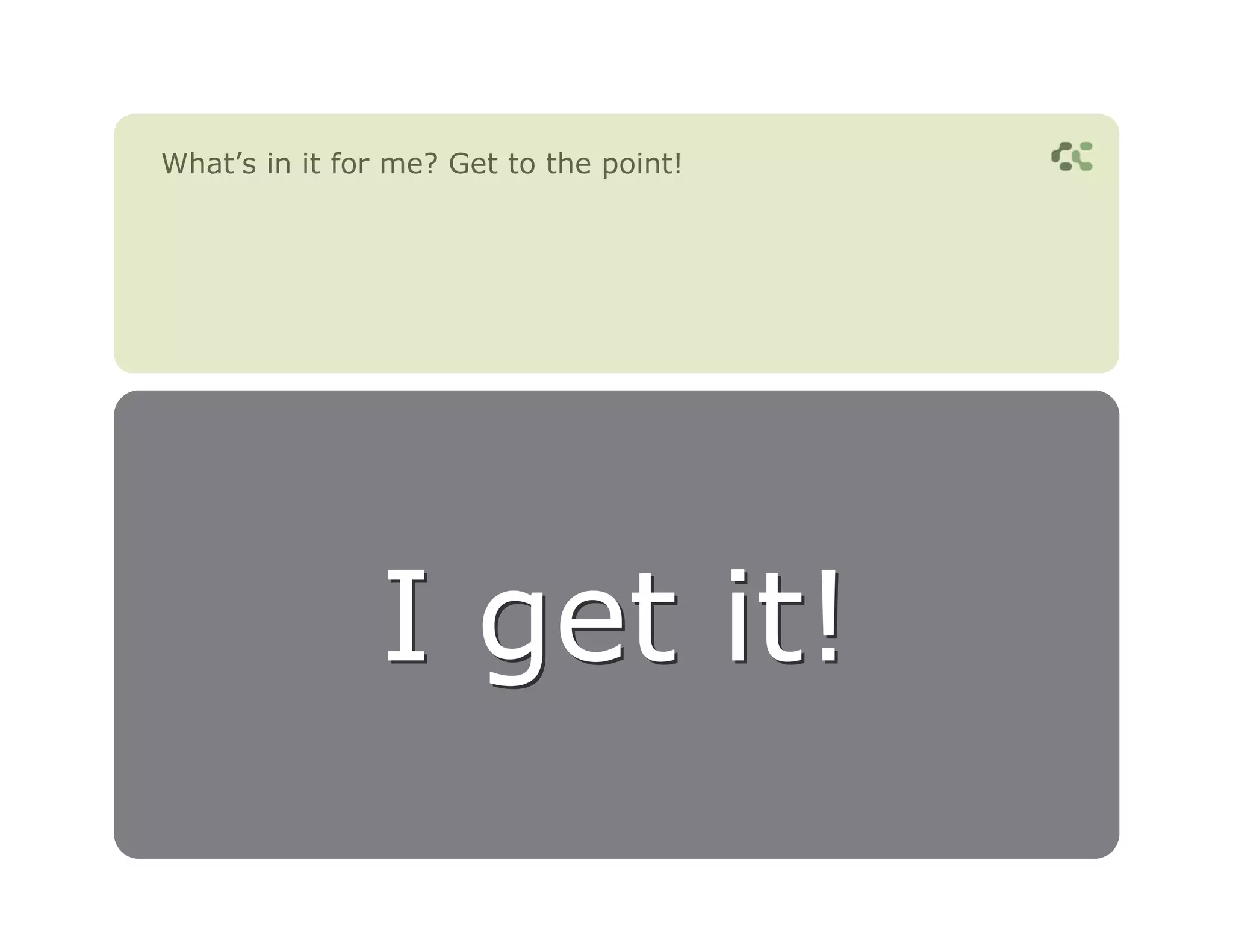 What’s in it for me? Get to the point!




               I get it!
 