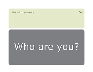 Maintain consistency




 Who are you?
 
