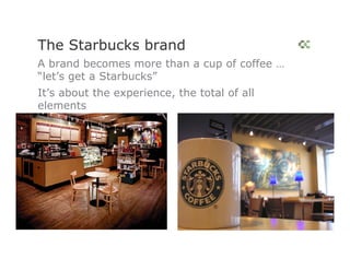 The Starbucks brand
A brand becomes more than a cup of coffee …
“let’s get a Starbucks”
It’s about the experience, the total of all
elements
 