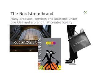 The Nordstrom brand
Many products, services and locations under
one idea and a brand that creates loyalty
 