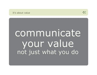 It’s about value




 communicate
  your value
   not just what you do
 