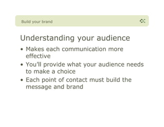 Build your brand



Understanding your audience
• Makes each communication more
  effective
• You’ll provide what your audience needs
  to make a choice
• Each point of contact must build the
  message and brand
 