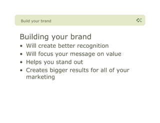 Build your brand



Building your brand
•   Will create better recognition
•   Will focus your message on value
•   Helps you stand out
•   Creates bigger results for all of your
    marketing
 