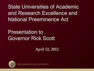 State Universities of Academic
and Research Excellence and
National Preeminence Act

Presentation to
Governor Rick Scott
                   April 12, 2012


   THE FLORIDA STATE UNIVERSITY
 