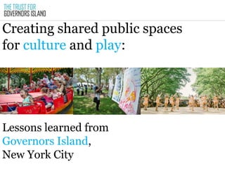 Creating shared public spaces
for culture and play:
Lessons learned from
Governors Island,
New York City
 