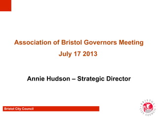 Bristol City Council
Association of Bristol Governors Meeting
July 17 2013
Annie Hudson – Strategic Director
 