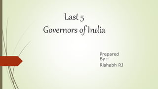 Last 5
Governors of India
Prepared
By:-
Rishabh RJ
 