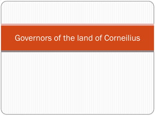 Governors of the land of Corneilius
 
