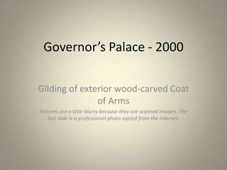 Governor’s Palace - 2000 Gilding of exterior wood-carved Coat of Arms Pictures are a little blurry because they are scanned images. The last slide is a professional photo copied from the internet. 