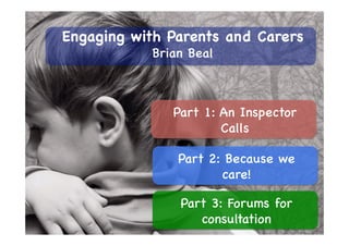Part 1: An Inspector
Calls
Part 2: Because we
care!
Part 3: Forums for
consultation
Engaging with Parents and Carers
Brian Beal
 