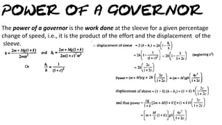 The power of a governor is the work done at the sleeve for a given percentage
change of speed, i.e., it is the product of the effort and the displacement of the
sleeve.
 