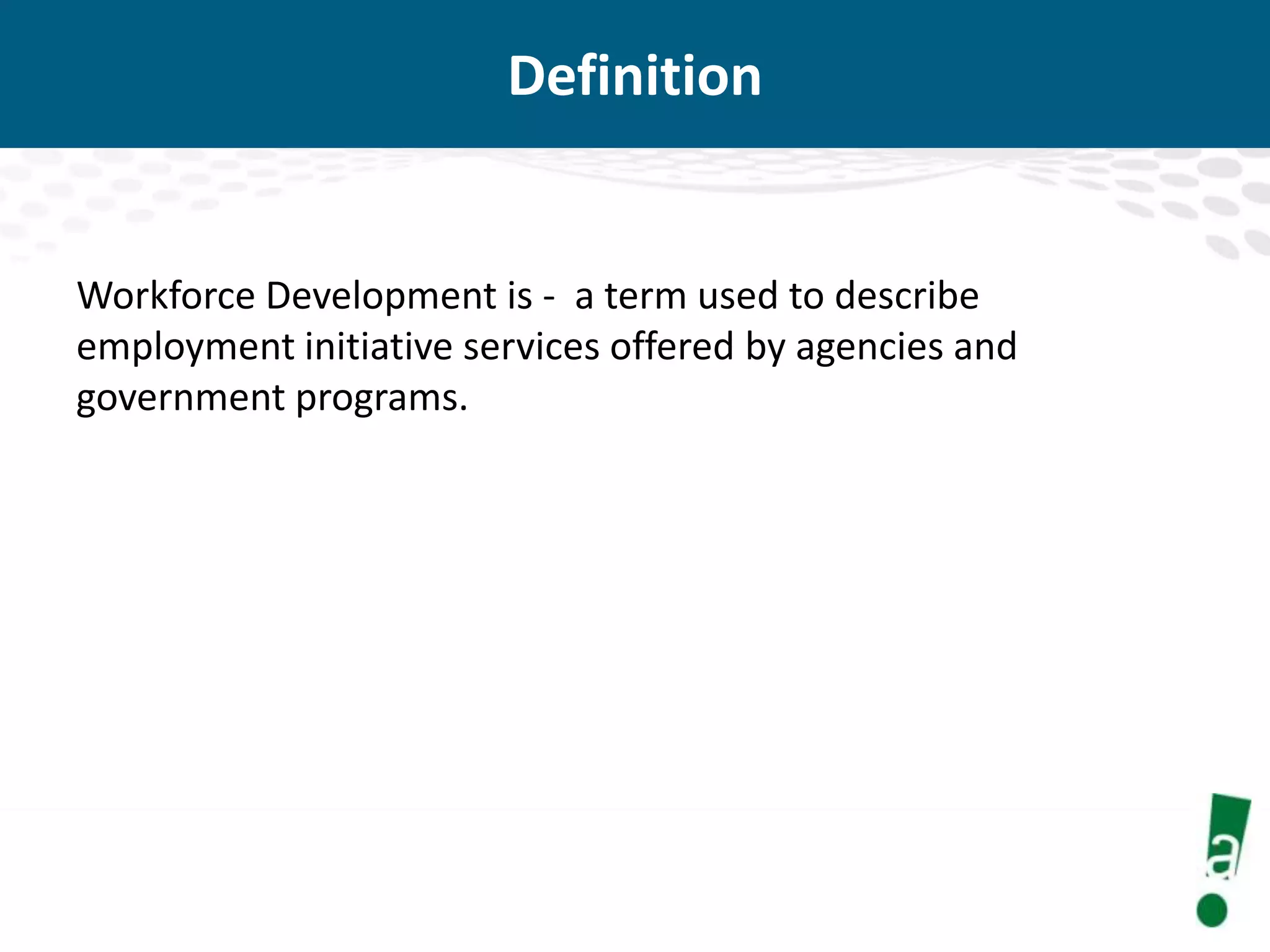 Definition

Workforce Development is - a term used to describe
employment initiative services offered by agencies and
government programs.

 