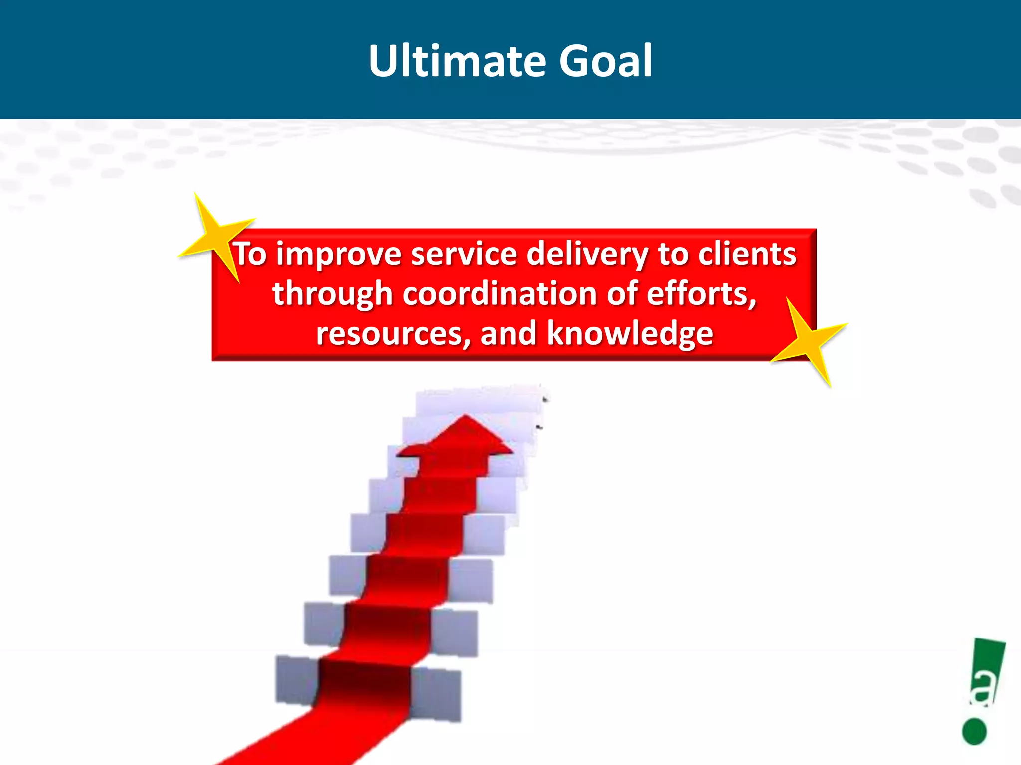Ultimate Goal

To improve service delivery to clients
through coordination of efforts,
resources, and knowledge

 