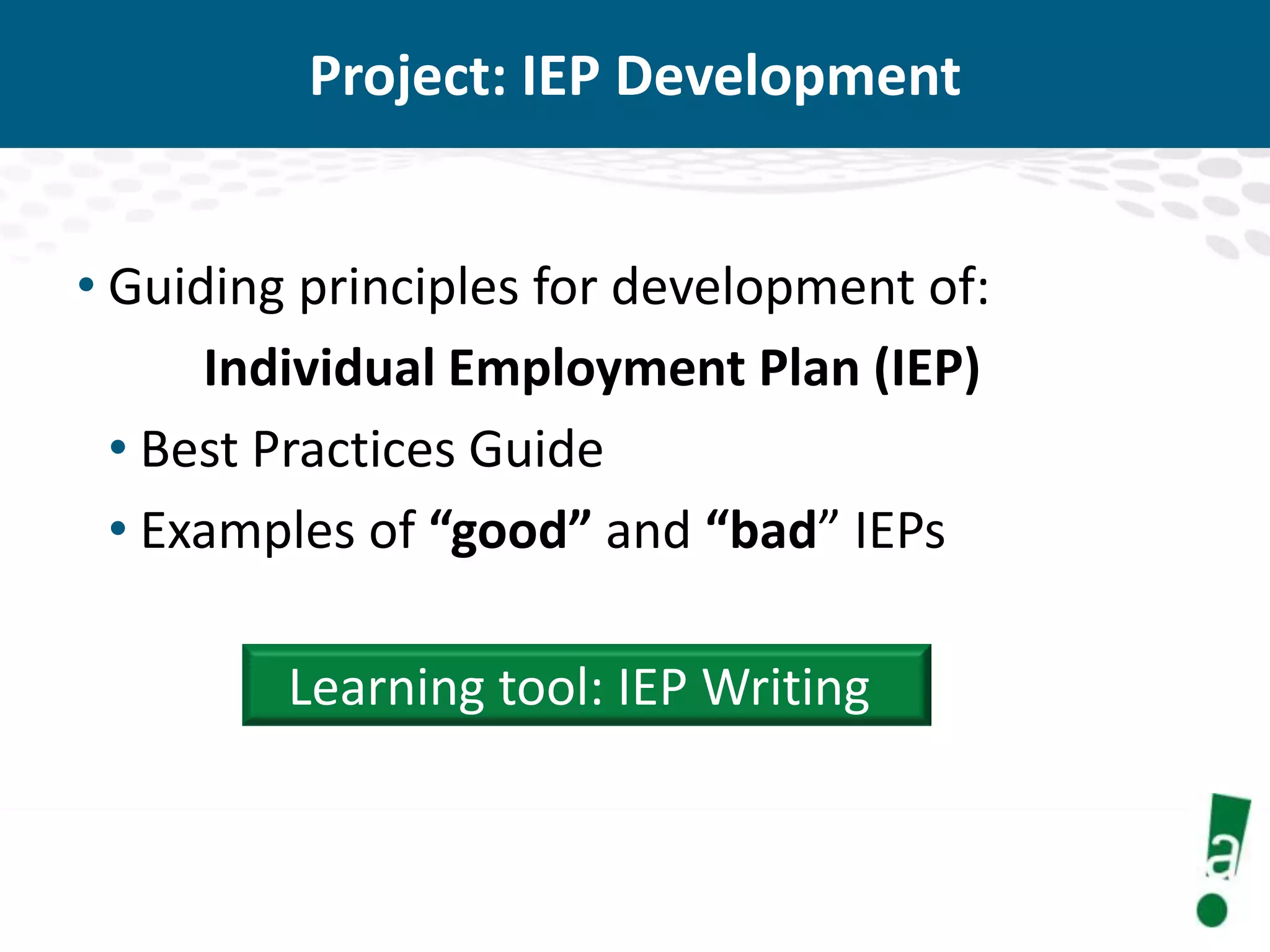 Project: IEP Development
• Guiding principles for development of:
Individual Employment Plan (IEP)
• Best Practices Guide
• Examples of “good” and “bad” IEPs
Learning tool: IEP Writing

 