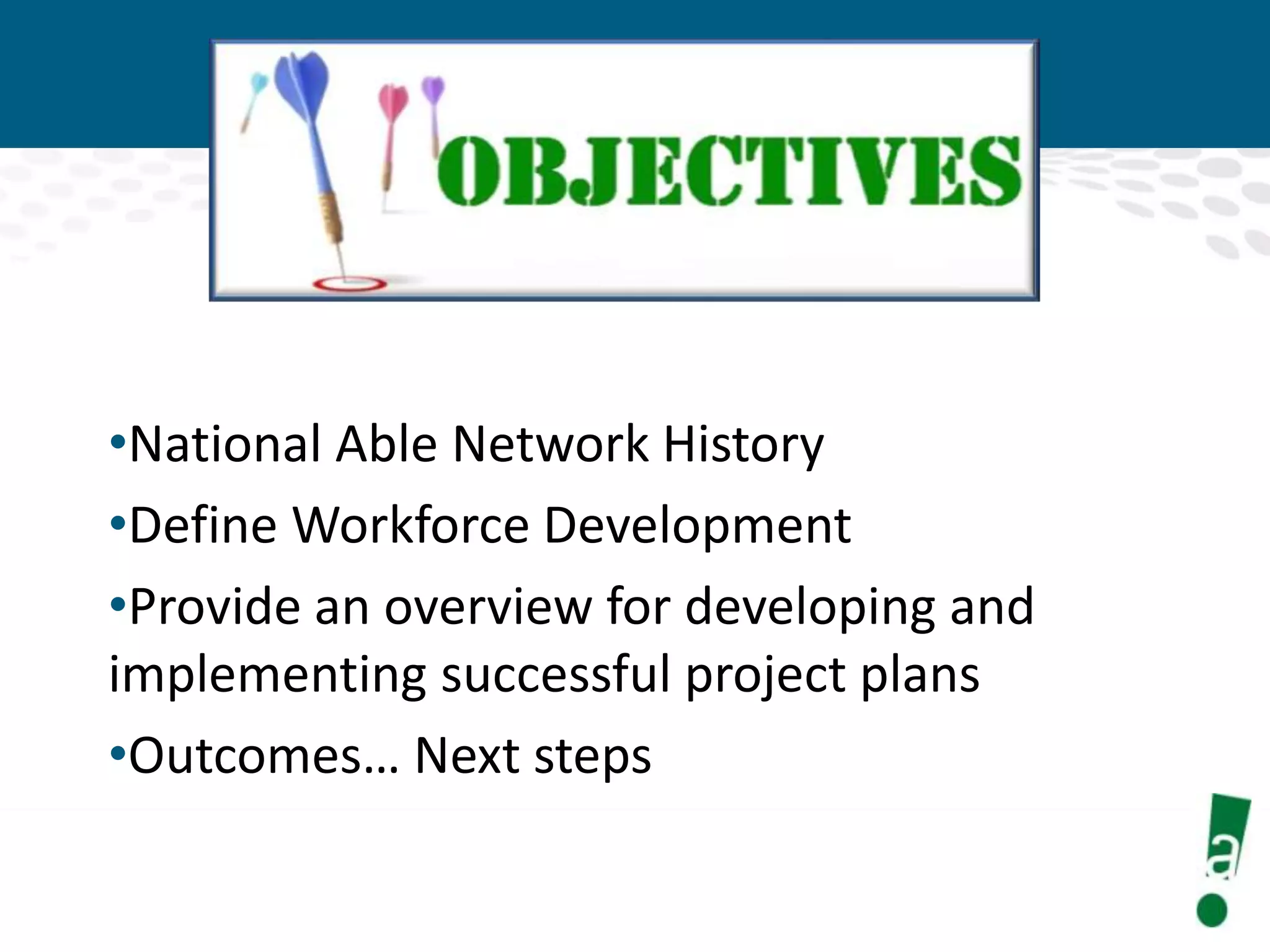 •National Able Network History
•Define Workforce Development
•Provide an overview for developing and
implementing successful project plans
•Outcomes… Next steps

 