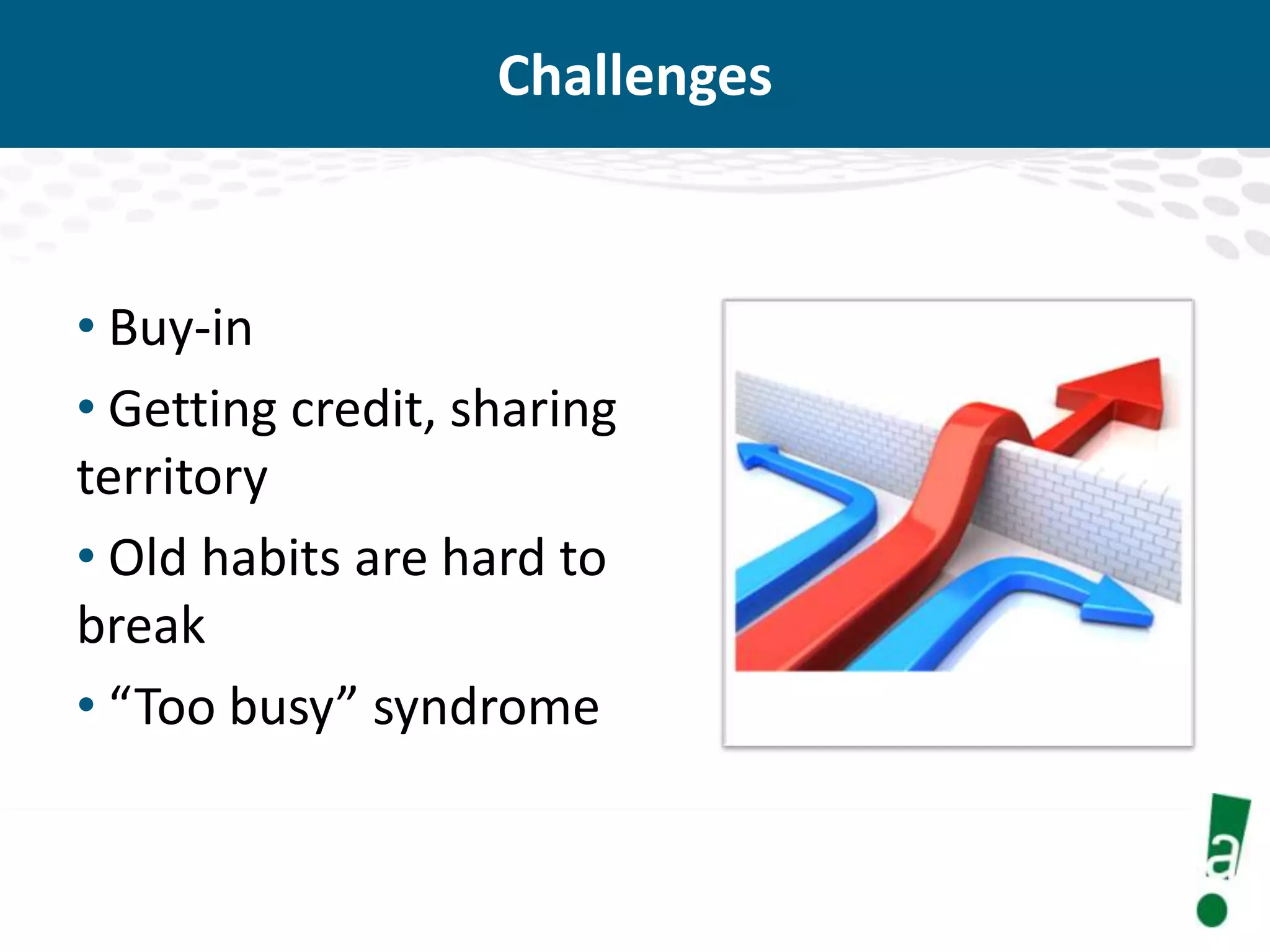 Challenges

• Buy-in
• Getting credit, sharing
territory
• Old habits are hard to
break
• “Too busy” syndrome

 