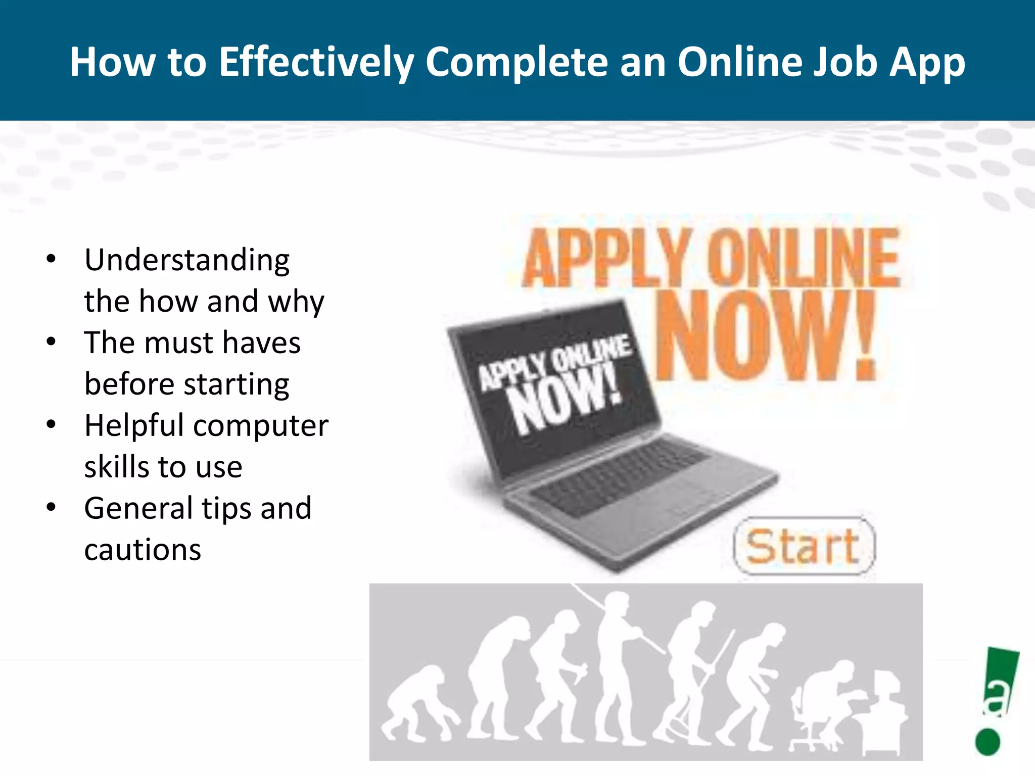 How to Effectively Complete an Online Job App

• Understanding
the how and why
• The must haves
before starting
• Helpful computer
skills to use
• General tips and
cautions

 