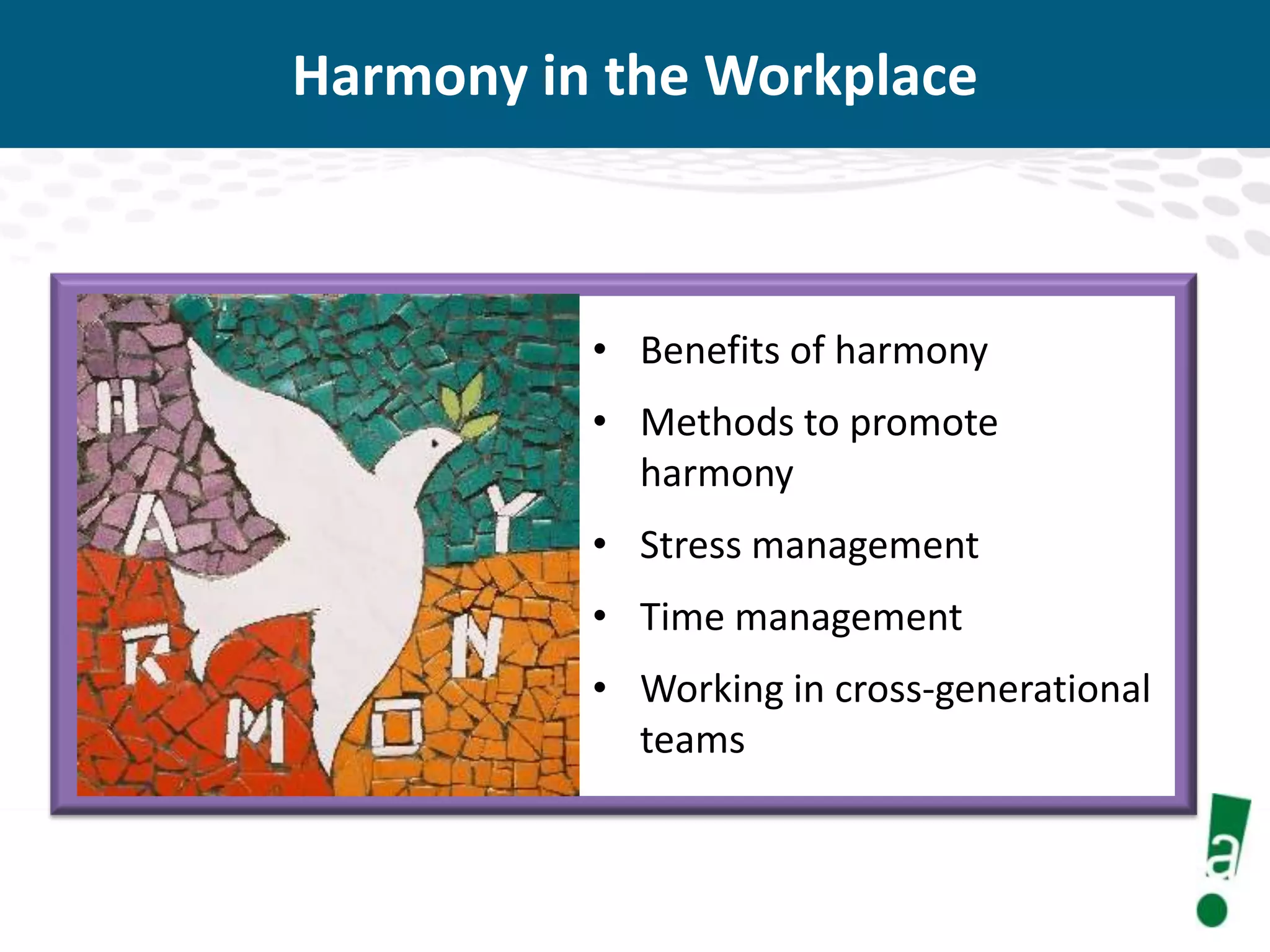 Harmony in the Workplace

• Benefits of harmony
• Methods to promote
harmony

• Stress management
• Time management
• Working in cross-generational
teams

 