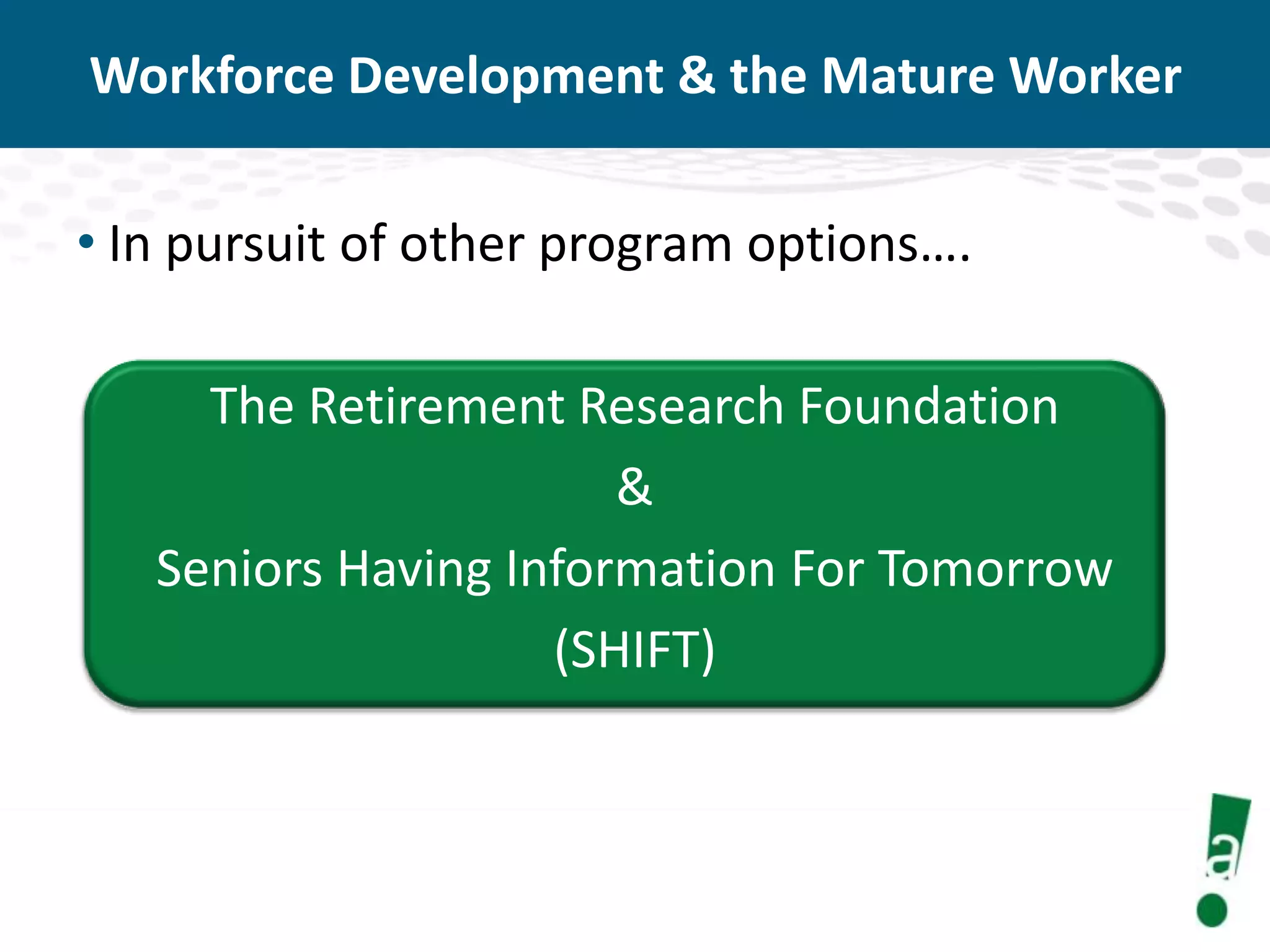 Workforce Development & the Mature Worker
• In pursuit of other program options….

The Retirement Research Foundation
&
Seniors Having Information For Tomorrow
(SHIFT)

 