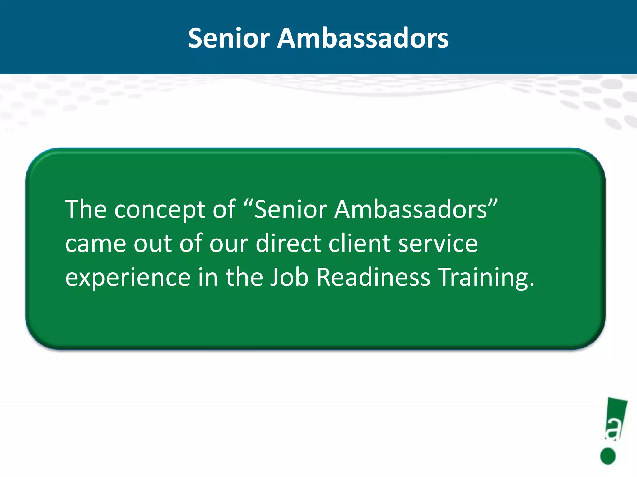 Senior Ambassadors

The concept of “Senior Ambassadors”
came out of our direct client service
experience in the Job Readiness Training.

 