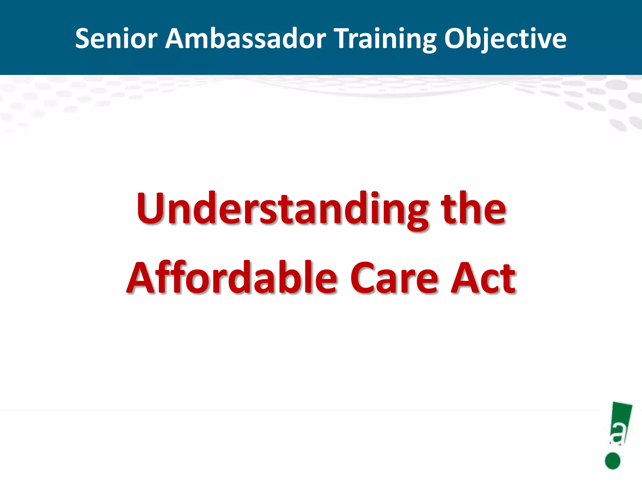 Senior Ambassador Training Objective

Understanding the
Affordable Care Act

 