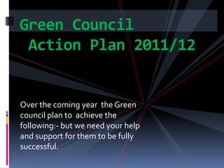 Green Council
 Action Plan 2011/12


Over the coming year the Green
council plan to achieve the
following:- but we need your help
and support for them to be fully
successful.
 