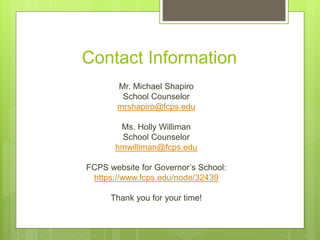 Contact Information
Mr. Michael Shapiro
School Counselor
mrshapiro@fcps.edu
Ms. Holly Williman
School Counselor
hmwilliman@fcps.edu
FCPS website for Governor’s School:
https://www.fcps.edu/node/32439
Thank you for your time!
 
