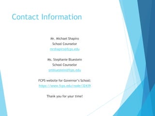 Contact Information
Mr. Michael Shapiro
School Counselor
mrshapiro@fcps.edu
Ms. Stephanie Bluestein
School Counselor
smbluestein@fcps.edu
FCPS website for Governor’s School:
https://www.fcps.edu/node/32439
Thank you for your time!
 
