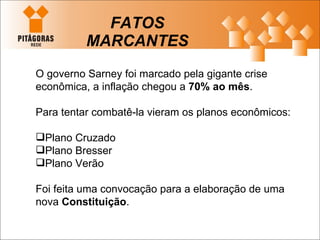 FATOS MARCANTES O governo Sarney foi marcado pela gigante crise econômica, a inflação chegou a  70% ao mês . Para tentar combatê-la vieram os planos econômicos: Plano Cruzado Plano Bresser  Plano Verão Foi feita uma convocação para a elaboração de uma nova  Constituição . 