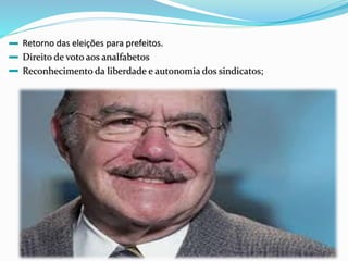 Retorno das eleições para prefeitos.
Direito de voto aos analfabetos
Reconhecimento da liberdade e autonomia dos sindicatos;
 