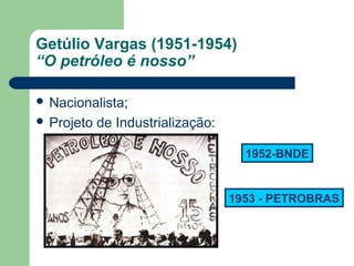 Getúlio Vargas (1951-1954)
“O petróleo é nosso”
 Nacionalista;
 Projeto de Industrialização:
1952-BNDE
1953 - PETROBRAS
 