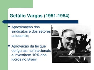 Getúlio Vargas (1951-1954)
 Aproximação dos
sindicatos e dos setores
estudantis;
 Aprovação da lei que
obriga as multinacionais
a investirem 10% dos
lucros no Brasil;
 
