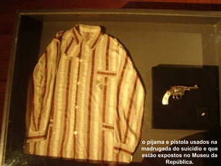 o pijama e pistola usados na
madrugada do suicídio e que
estão expostos no Museu da
República.
 